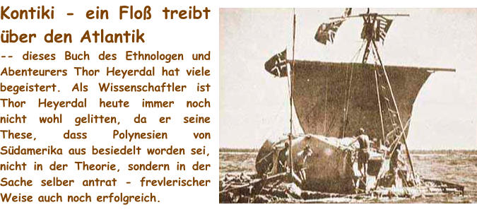 Kontiki - ein Floß treibt über den Atlantik -- dieses Buch des Ethnologen und Abenteurers Thor Heyerdal hat viele begeistert. Als Wissenschaftler ist Thor Heyerdal heute immer noch nicht wohl gelitten, da er seine These, dass Polynesien von Südamerika aus besiedelt worden sei, nicht in der Theorie, sondern in der Sache selber antrat - frevlerischer Weise auch noch erfolgreich.